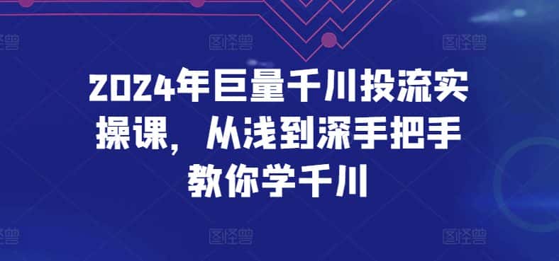 2024年巨量千川投流实操课，从浅到深手把手教你学千川-优优云创网