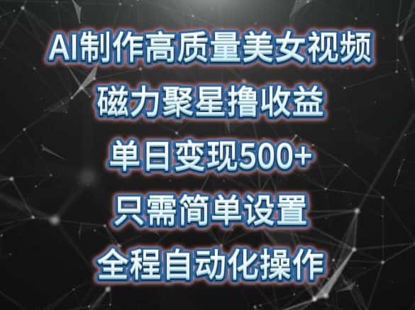 AI制作高质量美女视频，磁力聚星撸收益，单日变现500+，只需简单设置，全程自动化操作-优优云创网
