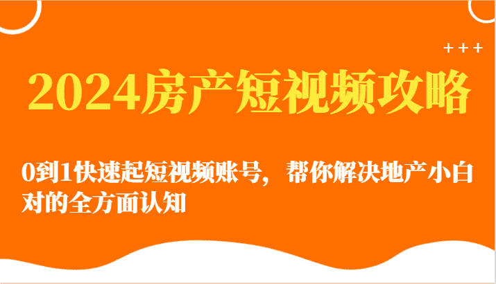 2024房产短视频攻略-0到1快速起短视频账号，帮你解决地产小白对的全方面认知-优优云创网
