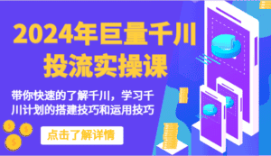 2024年巨量千川投流实操课-带你快速的了解千川，学习千川计划的搭建技巧和运用技巧-优优云创