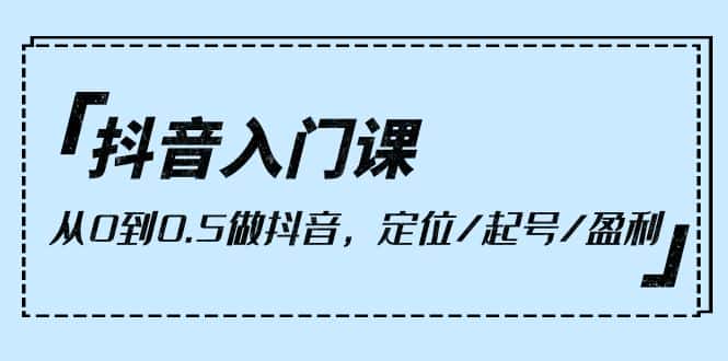 （10076期）抖音入门课，从0到0.5做抖音，定位/起号/盈利（9节课）-优优云创网