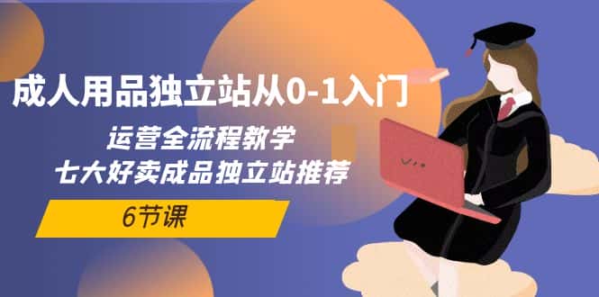 （10082期）成人用品独立站从0-1入门，运营全流程教学，七大好卖成品独立站推荐-6节课-优优云创网