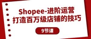 （10083期）Shopee-进阶运营：打造百万级店铺的技巧（9节课）-优优云创网