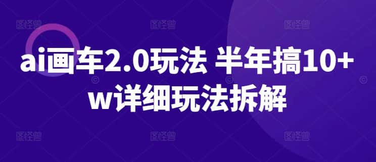 ai画车2.0玩法 半年搞10+w详细玩法拆解-优优云创网
