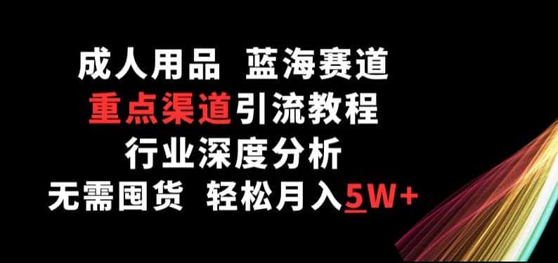 成人用品，蓝海赛道，重点渠道引流教程，行业深度分析，无需囤货，轻松月入5W+-优优云创网