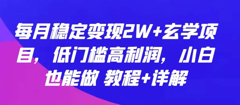 每月稳定变现2W+玄学项目，低门槛高利润，小白也能做 教程+详解-优优云创网