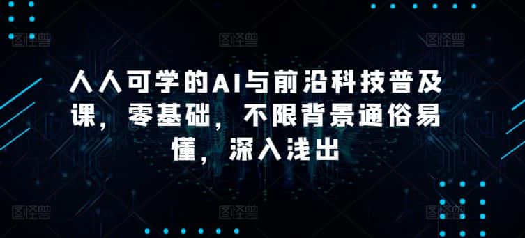 人人可学的AI与前沿科技普及课，零基础，不限背景通俗易懂，深入浅出-优优云创网