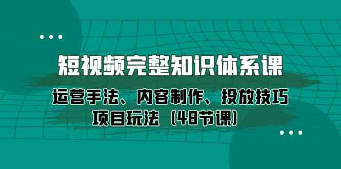 短视频完整知识体系课,运营手法、内容制作、投放技巧项目玩法(48节课)-优优云创网