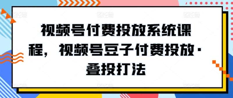 视频号付费投放系统课程，视频号豆子付费投放·叠投打法-副业吧