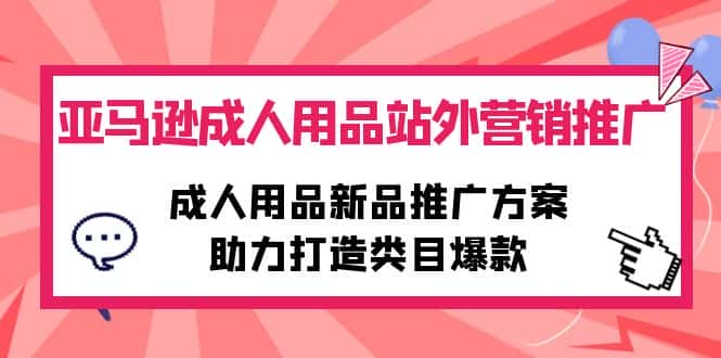 （10108期）亚马逊成人用品站外营销推广，成人用品新品推广方案，助力打造类目爆款-优优云创
