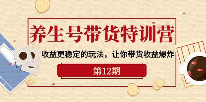 （10110期）养生号带货特训营【12期】收益更稳定的玩法，让你带货收益爆炸-9节直播课-优优云创网