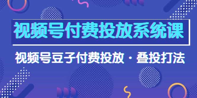 （10111期）视频号付费投放系统果，视频号豆子付费投放·叠投打法（高清视频课）-优优云创网