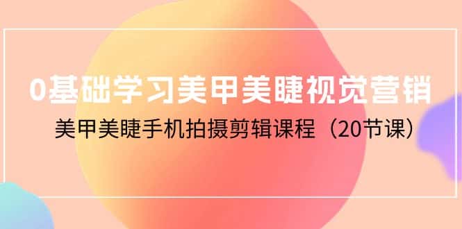 (10113期)0基础学习美甲美睫视觉营销,美甲美睫手机拍摄剪辑课程(20节课)-优优云创网