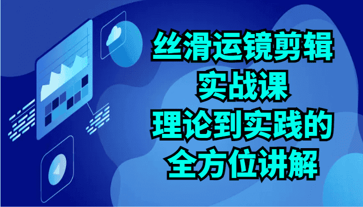 丝滑运镜剪辑实战课：理论到实践的全方位讲解（24节）-副业吧