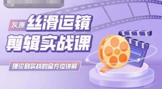 灰原丝滑运镜剪辑实战课，理论到实践的全方位讲解-优优云创网