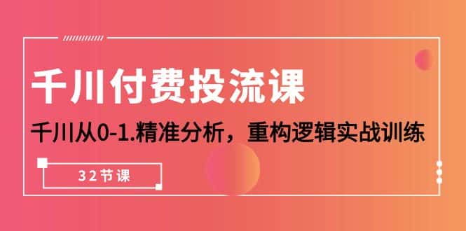 （10127期）千川-付费投流课，千川从0-1.精准分析，重构逻辑实战训练（32节课）-优优云创