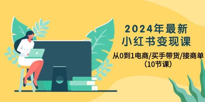 （10130期）2024年最新小红书变现课，从0到1电商/买手带货/接商单（10节课）-优优云创