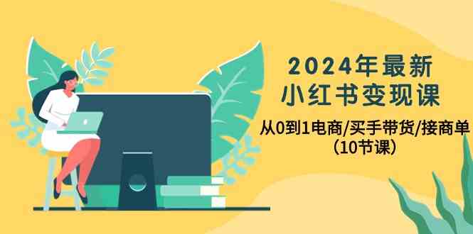 2024年最新小红书变现课，从0到1电商/买手带货/接商单（10节课）-优优云创