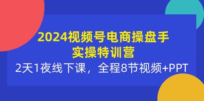 (10156期)2024视频号电商操盘手实操特训营:2天1夜线下课,全程8节视频+PPT-优优云创网