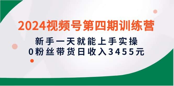 (10157期)2024视频号第四期训练营,新手一天就能上手实操,0粉丝带货日收入3455元-优优云创网