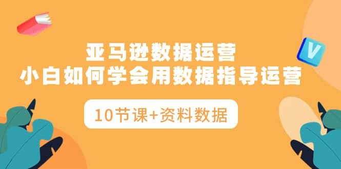 （10158期）亚马逊数据运营，小白如何学会用数据指导运营（10节课+资料数据）-优优云创网
