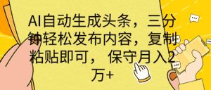（10146期） AI自动生成头条，三分钟轻松发布内容，复制粘贴即可， 保底月入2万+-优优云创网