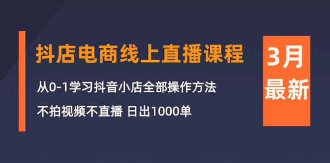 （10140期）3月抖店电商线上直播课程：从0-1学习抖音小店，不拍视频不直播 日出1000单-优优云创网