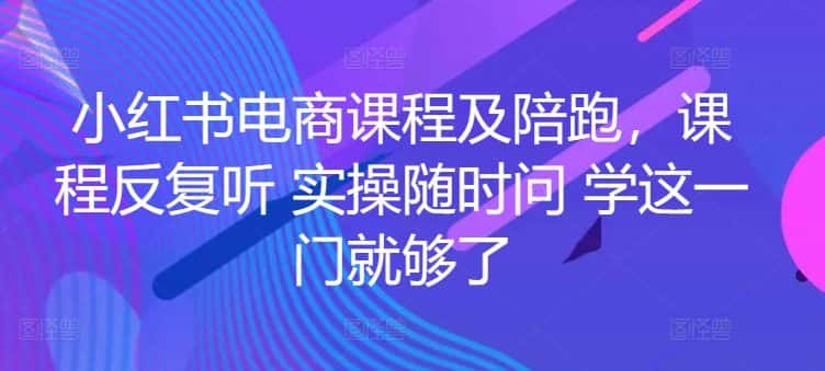 小红书电商课程及陪跑，课程反复听 实操随时问 学这一门就够了-优优云创网