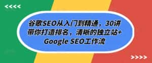 谷歌SEO从入门到精通，30讲带你打造排名，清晰的独立站+Google SEO工作流-优优云创网