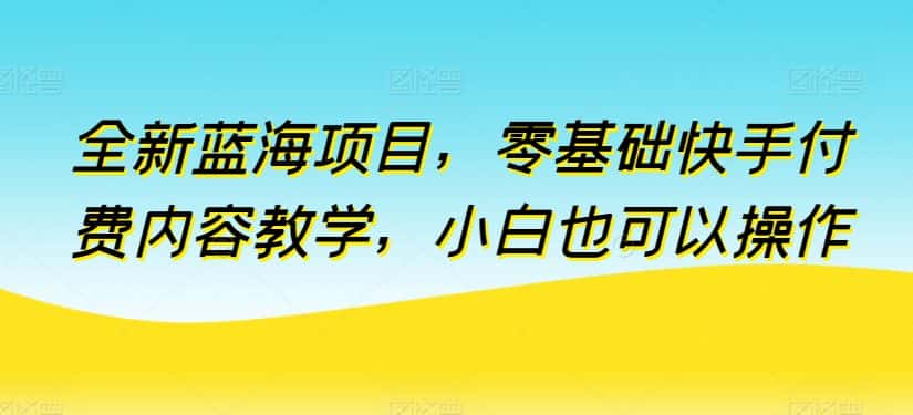 全新蓝海项目，零基础快手付费内容教学，小白也可以操作-优优云创网