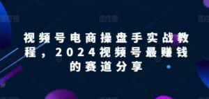 视频号电商实战教程，2024视频号最赚钱的赛道分享-优优云创网