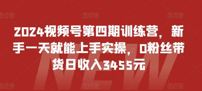 2024视频号第四期训练营，新手一天就能上手实操，0粉丝带货日收入3455元-优优云创网