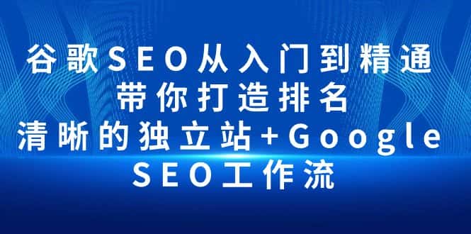 （10169期）谷歌SEO从入门到精通 带你打造排名 清晰的独立站+Google SEO工作流-优优云创网