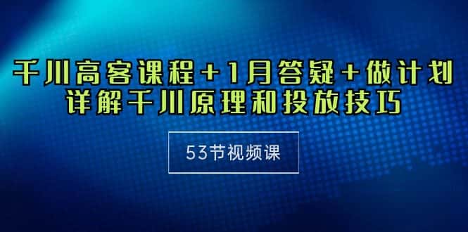 (10172期)千川 高客课程+1月答疑+做计划,详解千川原理和投放技巧(53节视频课)-优优云创网