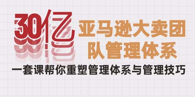 （10178期）30亿-亚马逊大卖团队管理体系，一套课帮你重塑管理体系与管理技巧-优优云创网