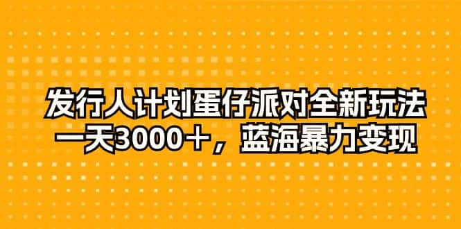 （10167期）发行人计划蛋仔派对全新玩法，一天3000＋，蓝海暴力变现-优优云创网