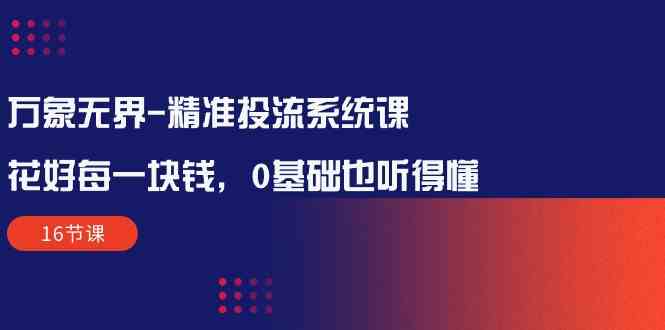 万象无界精准投流系统课：花好每一块钱，0基础也听得懂（16节课）-优优云创网