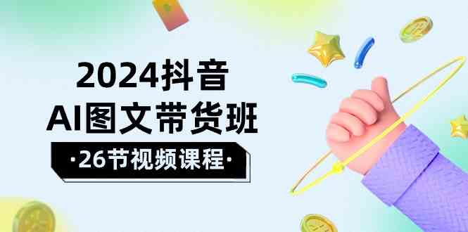 2024抖音AI图文带货班：在这个赛道上乘风破浪拿到好效果（26节课）-优优云创网
