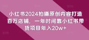 小红书2024拍摄原创内容打造百万店铺,一年时间靠小红书带货项目年入20w+-优优云创