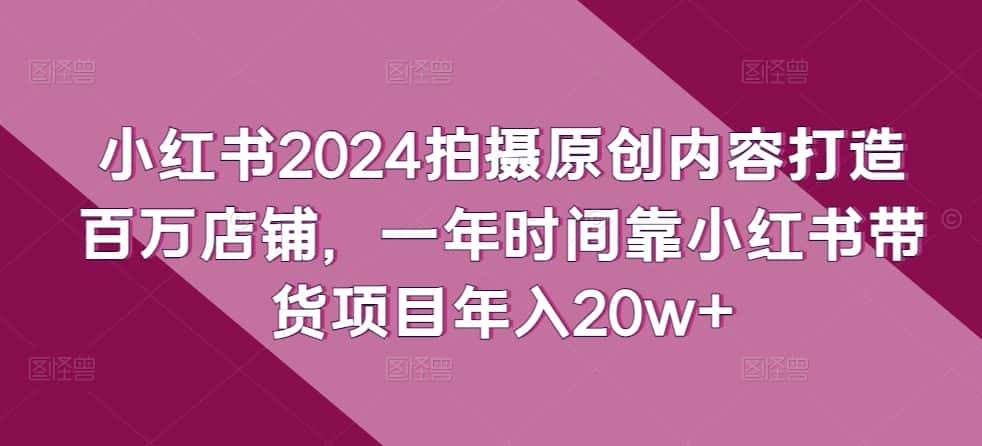 小红书2024拍摄原创内容打造百万店铺,一年时间靠小红书带货项目年入20w+-优优云创