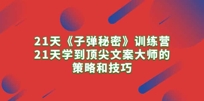 （10209期）21天《子弹秘密》训练营，21天学到顶尖文案大师的策略和技巧-优优云创