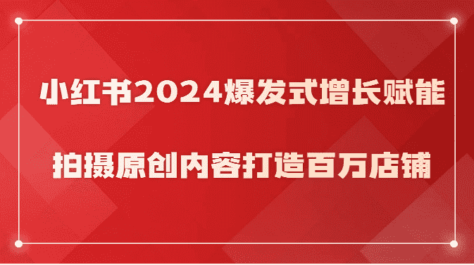 小红书2024爆发式增长赋能，拍摄原创内容打造百万店铺！-副业吧