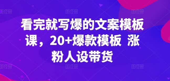 看完就写爆的文案模板课，20+爆款模板  涨粉人设带货-优优云创网