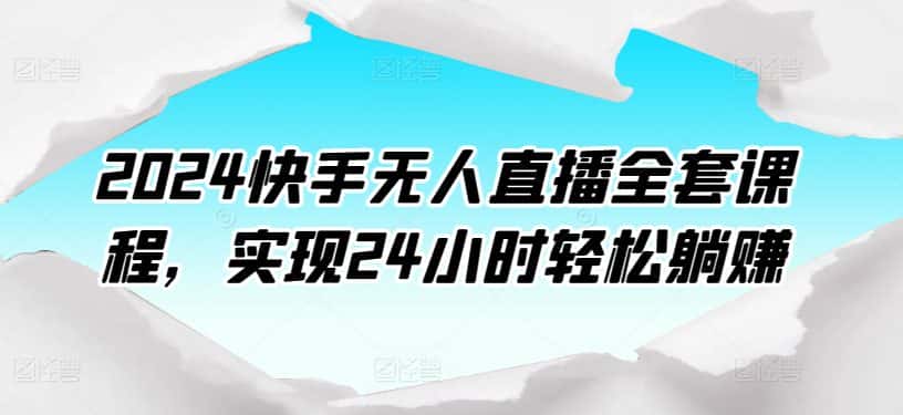 2024快手无人直播全套课程，实现24小时轻松躺赚-优优云创网