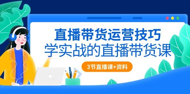 （10229期）直播带货运营技巧，学实战的直播带货课（3节直播课+配套资料）-优优云创网