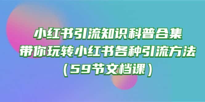 小红书引流知识科普合集，带你玩转小红书各种引流方法（59节文档课）-优优云创网
