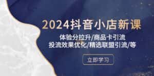 2024抖音小店新课，体验分拉升/商品卡引流/投流效果优化/精选联盟引流/等-副业吧