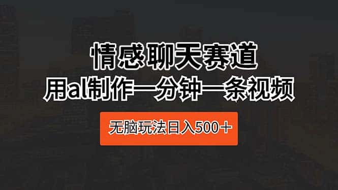 （10254期）情感聊天赛道 用al制作一分钟一条视频 无脑玩法日入500＋-优优云创网