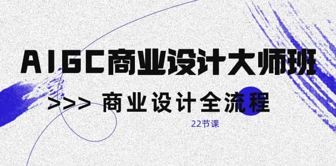 AIGC商业设计大师班，商业设计全流程（22节课）-优优云创网