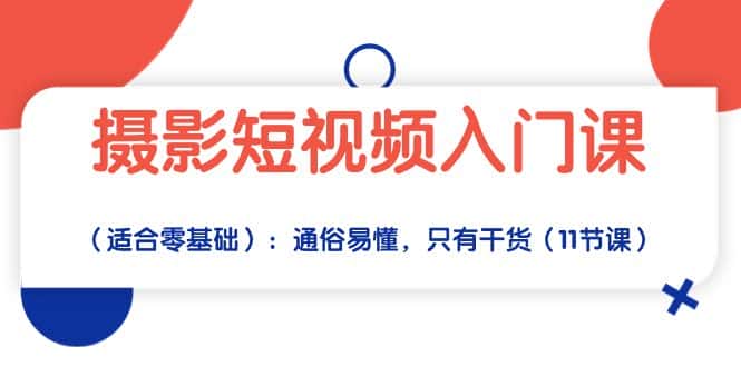 摄影短视频入门课（适合零基础）：通俗易懂，只有干货（11节课）-优优云创网
